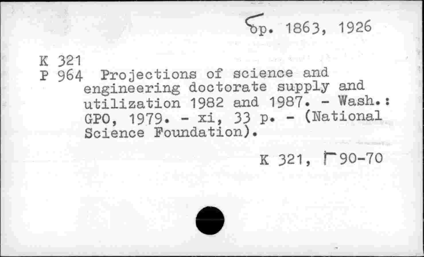 ﻿<bp. 1863, 1926
K 321
p 964 Projections of science and engineering doctorate supply and utilization 1982 and 1987. - Wash.: GPO, 1979. -xi, 33 p. “ (National Science Foundation).
K 321, T9O-7O